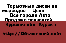 Тормозные диски на мерседес  › Цена ­ 3 000 - Все города Авто » Продажа запчастей   . Курская обл.,Курск г.